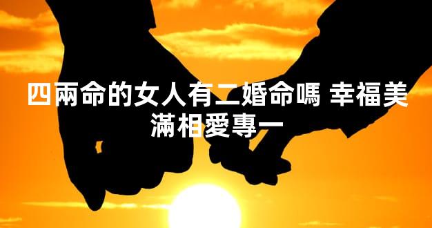 四兩命的女人有二婚命嗎 幸福美滿相愛專一